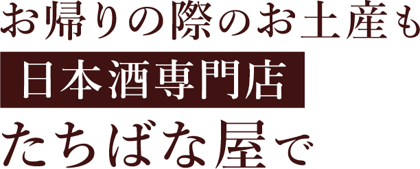 お帰りの際のお土産も日本酒専門店 たちばな屋で